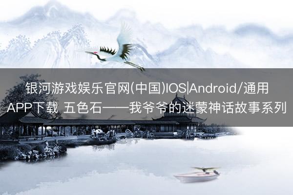 银河游戏娱乐官网(中国)IOS|Android/通用APP下载 五色石——我爷爷的迷蒙神话故事系列