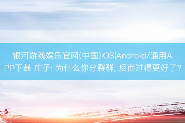 银河游戏娱乐官网(中国)IOS|Android/通用APP下载 庄子: 为什么你分裂群, 反而过得更好了?