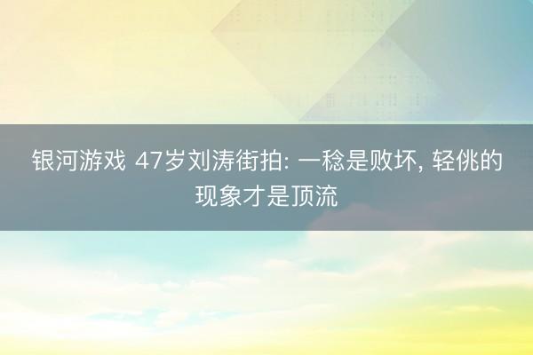 银河游戏 47岁刘涛街拍: 一稔是败坏， 轻佻的现象才是顶流