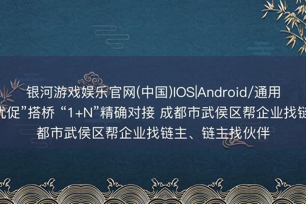 银河游戏娱乐官网(中国)IOS|Android/通用APP下载 “进解优促”搭桥 “1+N”精确对接 成都市武侯区帮企业找链主、链主找伙伴