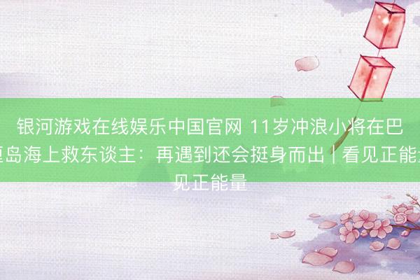 银河游戏在线娱乐中国官网 11岁冲浪小将在巴厘岛海上救东谈主：再遇到还会挺身而出 | 看见正能量