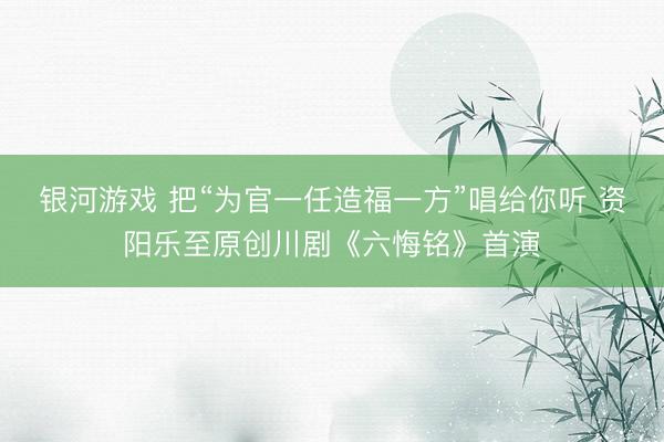 银河游戏 把“为官一任造福一方”唱给你听 资阳乐至原创川剧《六悔铭》首演