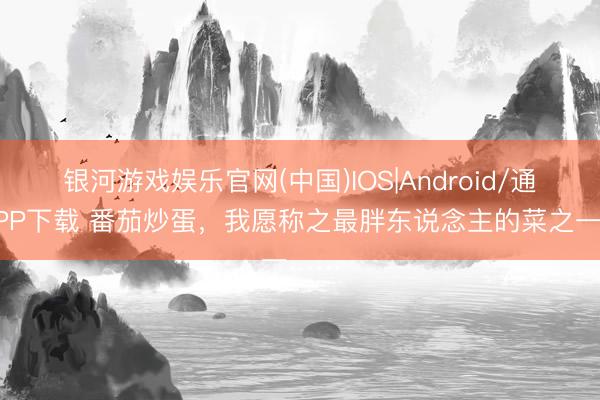 银河游戏娱乐官网(中国)IOS|Android/通用APP下载 番茄炒蛋,我愿称之最胖东说念主的菜之一……