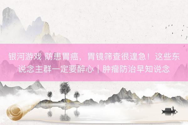 银河游戏 防患胃癌，胃镜筛查很遑急！这些东说念主群一定要醉心｜肿瘤防治早知说念