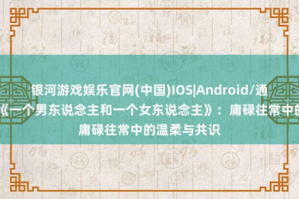 银河游戏娱乐官网(中国)IOS|Android/通用APP下载 《一个男东说念主和一个女东说念主》：庸碌往常中的温柔与共识