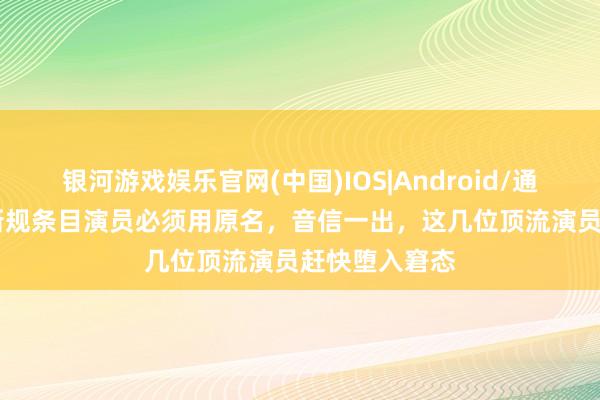 银河游戏娱乐官网(中国)IOS|Android/通用APP下载 新规条目演员必须用原名,音信一出,这几位顶流演员赶快堕入窘态
