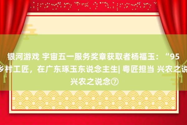 银河游戏 宇宙五一服务奖章获取者杨福玉：“95后”乡村工匠，在广东琢玉东说念主生| 粤匠担当 兴农之说念⑦