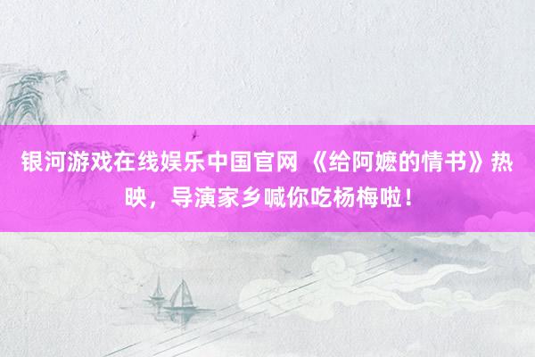 银河游戏在线娱乐中国官网 《给阿嬷的情书》热映，导演家乡喊你吃杨梅啦！