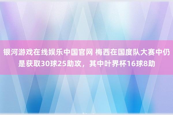 银河游戏在线娱乐中国官网 梅西在国度队大赛中仍是获取30球25助攻，其中叶界杯16球8助