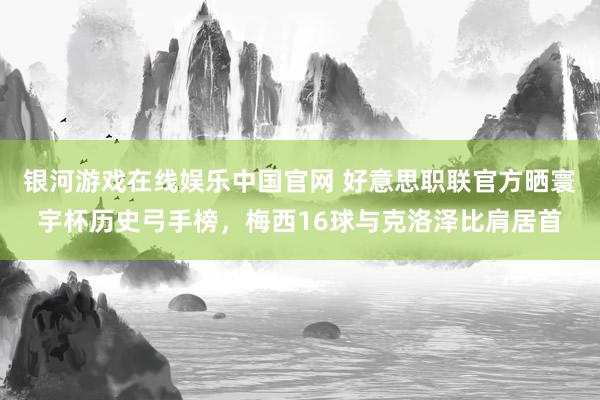 银河游戏在线娱乐中国官网 好意思职联官方晒寰宇杯历史弓手榜，梅西16球与克洛泽比肩居首