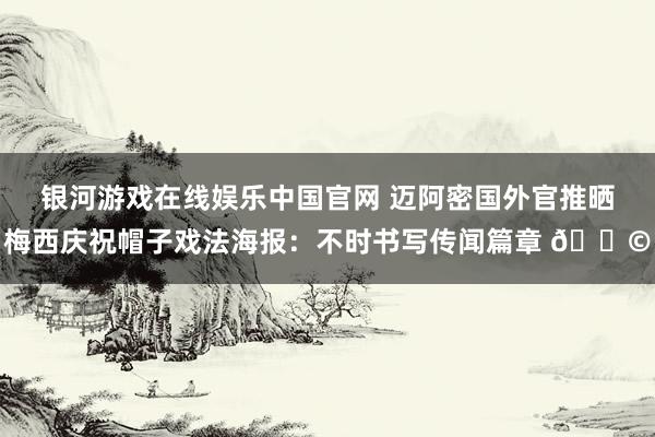 银河游戏在线娱乐中国官网 迈阿密国外官推晒梅西庆祝帽子戏法海报：不时书写传闻篇章 🎩