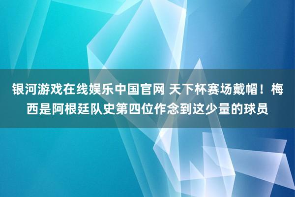 银河游戏在线娱乐中国官网 天下杯赛场戴帽！梅西是阿根廷队史第四位作念到这少量的球员