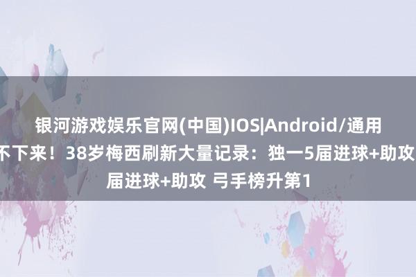 银河游戏娱乐官网(中国)IOS|Android/通用APP下载 停不下来！38岁梅西刷新大量记录：独一5届进球+助攻 弓手榜升第1