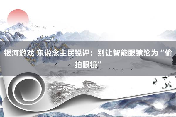 银河游戏 东说念主民锐评：别让智能眼镜沦为“偷拍眼镜”