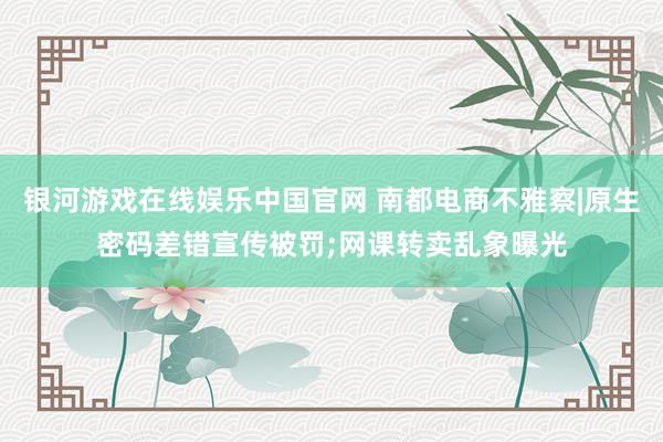 银河游戏在线娱乐中国官网 南都电商不雅察|原生密码差错宣传被罚;网课转卖乱象曝光