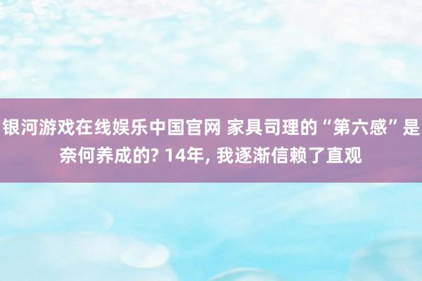 银河游戏在线娱乐中国官网 家具司理的“第六感”是奈何养成的? 14年， 我逐渐信赖了直观