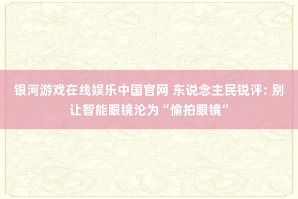 银河游戏在线娱乐中国官网 东说念主民锐评: 别让智能眼镜沦为“偷拍眼镜”