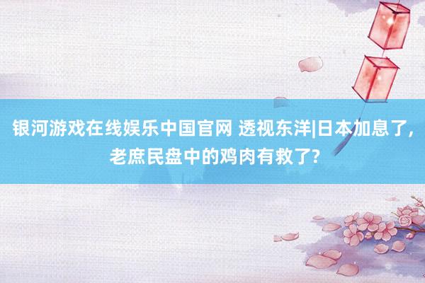 银河游戏在线娱乐中国官网 透视东洋|日本加息了， 老庶民盘中的鸡肉有救了?