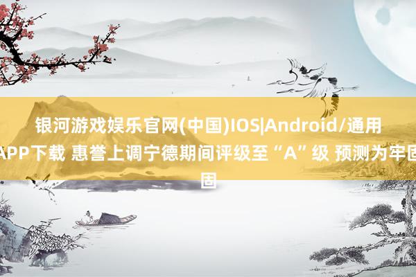 银河游戏娱乐官网(中国)IOS|Android/通用APP下载 惠誉上调宁德期间评级至“A”级 预测为牢固