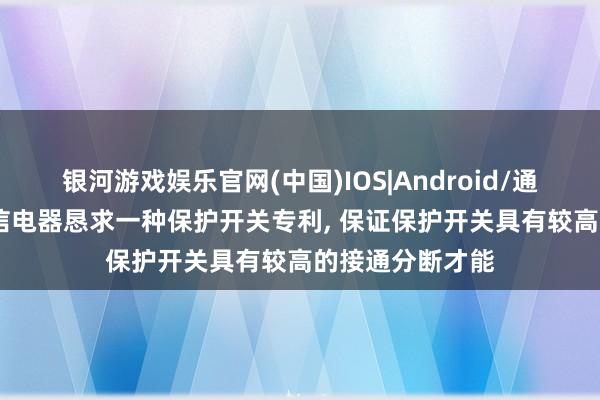 银河游戏娱乐官网(中国)IOS|Android/通用APP下载 良信电器恳求一种保护开关专利， 保证保护开关具有较高的接通分断才能