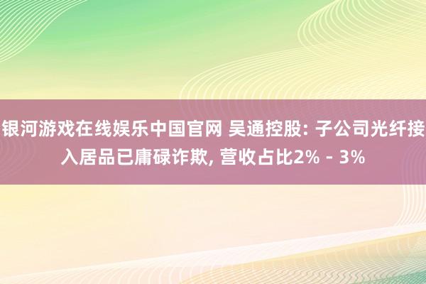 银河游戏在线娱乐中国官网 吴通控股: 子公司光纤接入居品已庸碌诈欺， 营收占比2% - 3%