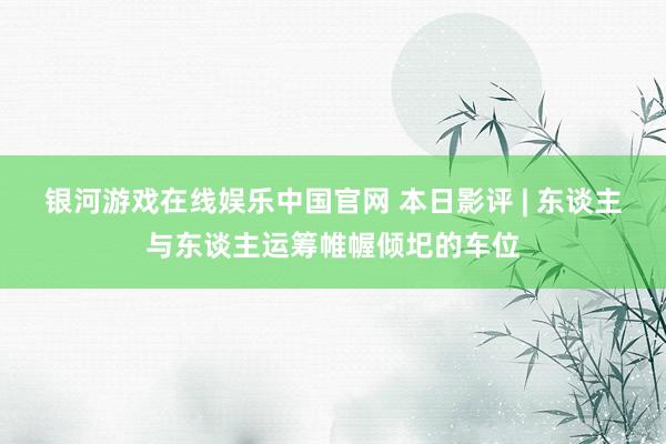 银河游戏在线娱乐中国官网 本日影评 | 东谈主与东谈主运筹帷幄倾圯的车位