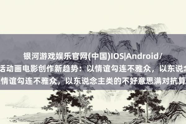银河游戏娱乐官网(中国)IOS|Android/通用APP下载 获奖导演共话动画电影创作新趋势：以情谊勾连不雅众，以东说念主类的不好意思满对抗算法