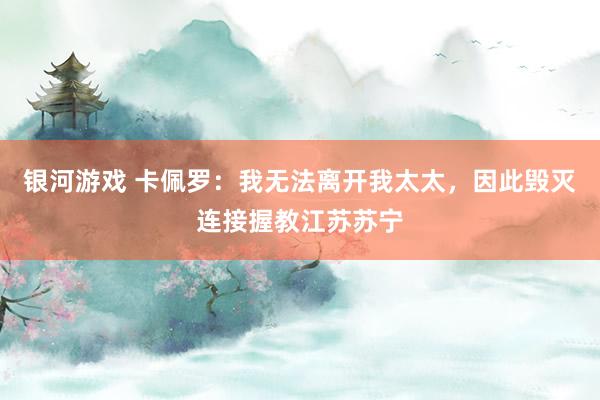 银河游戏 卡佩罗：我无法离开我太太，因此毁灭连接握教江苏苏宁