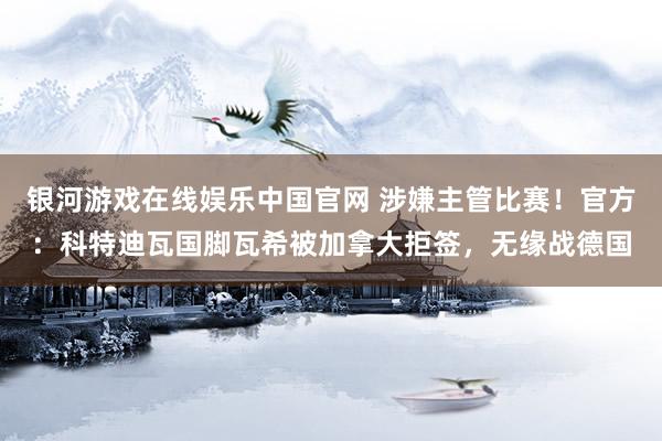 银河游戏在线娱乐中国官网 涉嫌主管比赛!官方:科特迪瓦国脚瓦希被加拿大拒签,无缘战德国