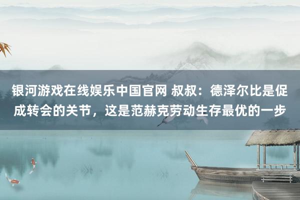 银河游戏在线娱乐中国官网 叔叔:德泽尔比是促成转会的关节,这是范赫克劳动生存最优的一步