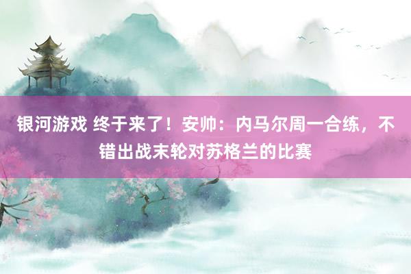 银河游戏 终于来了!安帅:内马尔周一合练,不错出战末轮对苏格兰的比赛