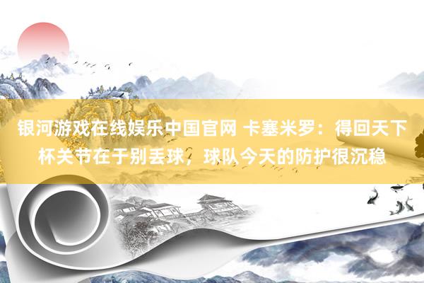 银河游戏在线娱乐中国官网 卡塞米罗：得回天下杯关节在于别丢球，球队今天的防护很沉稳