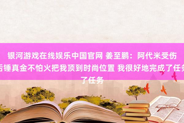 银河游戏在线娱乐中国官网 姜至鹏：阿代米受伤后锤真金不怕火把我顶到时尚位置 我很好地完成了任务